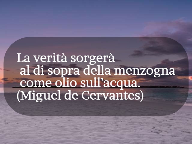 La verità sorgerà al di sopra della menzogna come olio sull'acqua. (Miguel de Cervantes)