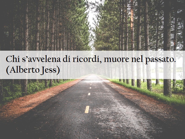 Chi s’avvelena di ricordi, muore nel passato. (Alberto Jess)