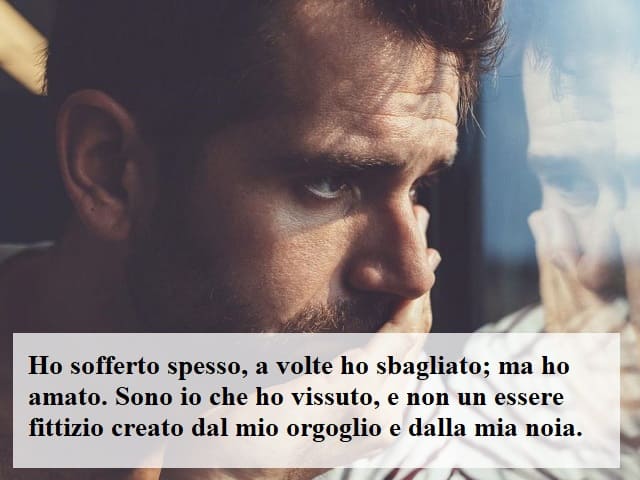 Ho sofferto spesso, a volte ho sbagliato; ma ho amato. Sono io che ho vissuto, e non un essere fittizio creato dal mio orgoglio e dalla mia noia.