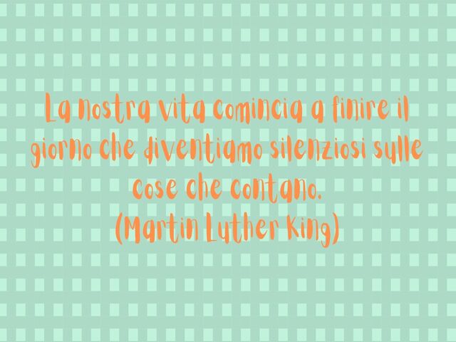 La nostra vita comincia a finire il giorno che diventiamo silenziosi sulle cose che contano.(Martin Luther King)