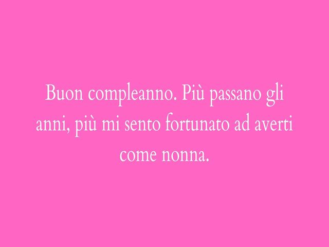 Buon compleanno. Più passano gli anni, più mi sento fortunato ad averti come nonna.
