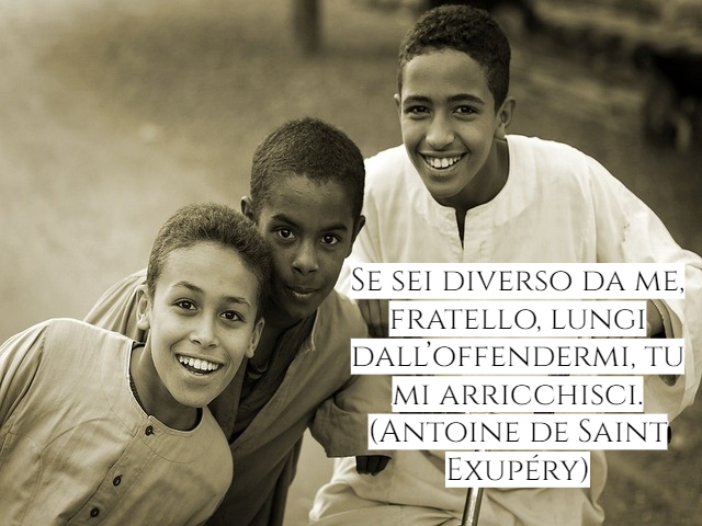 Se sei diverso da me, fratello, lungi dall’offendermi, tu mi arricchisci.(Antoine de Saint Exupéry)