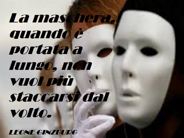 La maschera quando è portata a lungo, non vuol più staccarsi dal volto. (Leone Ginzburg)