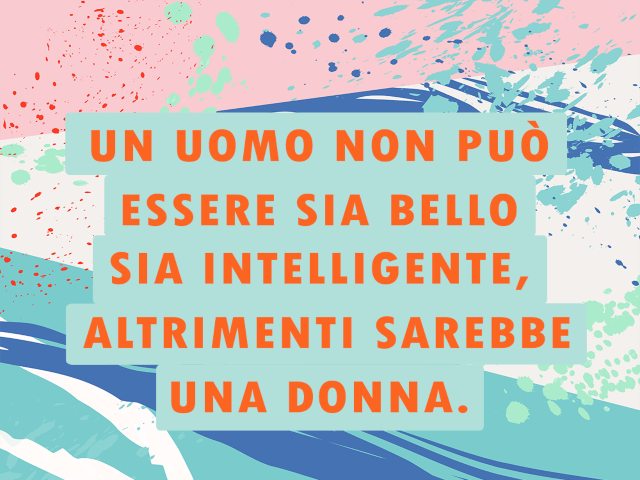 Un uomo non può essere sia bello sia intelligente, altrimenti sarebbe una donna.