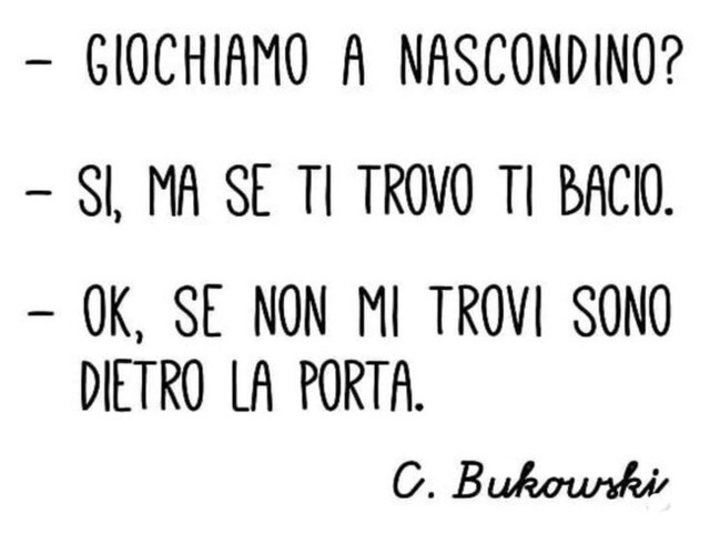 Giochiamo a nascondino? Si ma se ti trovo ti bacio. Ok, se non mi trovi sono dietro la porta. (C.Bukowski)