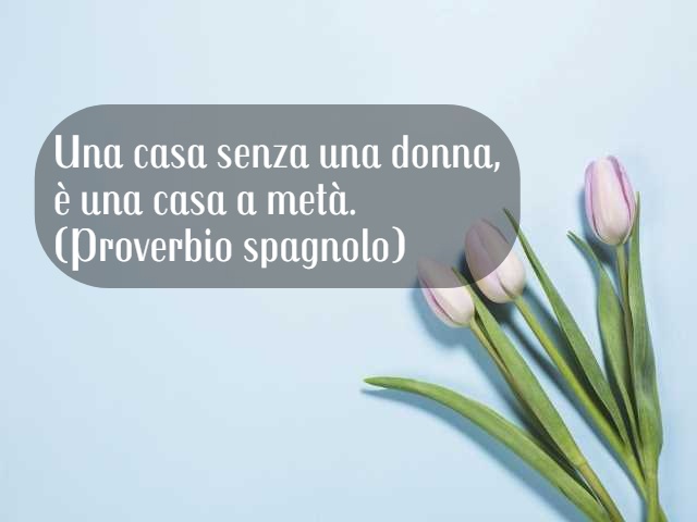 Una casa senza una donna è una casa a metà. (Proverbio spagnolo)