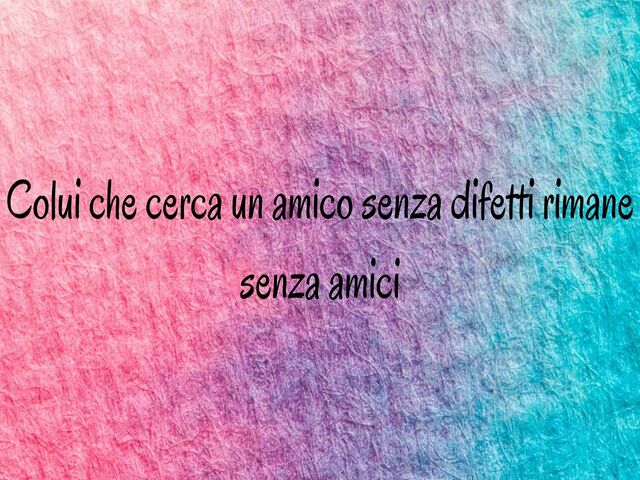 Colui che cerca un amico senza difetti rimane senza amici