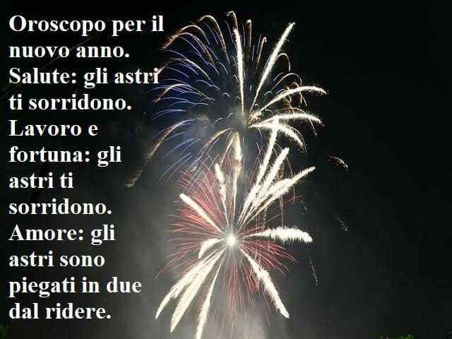 Oroscopo per il nuovo anno. Salute: gli astri ti sorridono. Lavoro e fortuna: gli astri ti sorridono. Amore: gli astri sono piegati in due dal ridere.