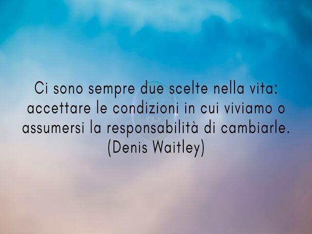 Ci sono sempre due scelte nella vita: accettare le condizioni in cui viviamo o assumersi la responsabilità di cambiarle.(Denis Waitley)