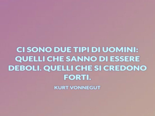 Ci sono due tipi di uomini: quelli che sanno di essere deboli e quelli che si credono forti. Kurt Vonnegut