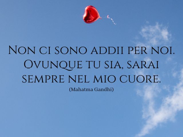 Non ci sono addii per noi. Ovunque tu sia, sarai sempre nel mio cuore. (Mahatma Gandhi)