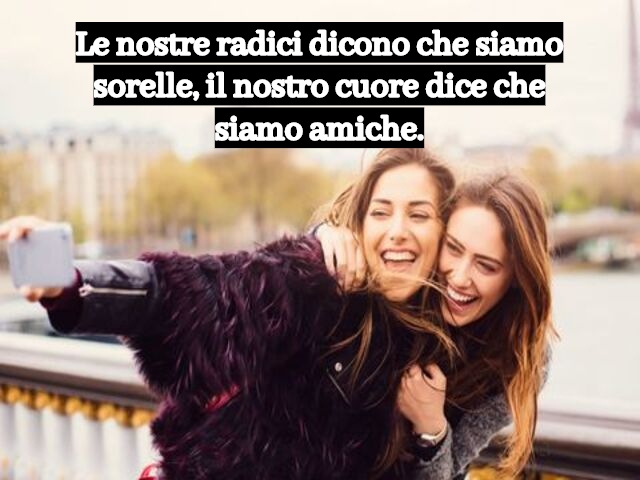 Le nostre radici dicono che siamo sorelle, il nostro cuore dice che siamo amiche.