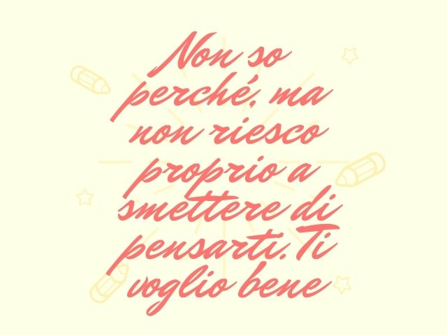Non so perché, ma non riesco proprio a smettere di pensarti. Ti voglio bene.