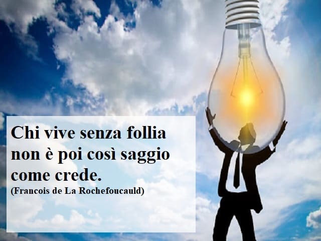 Chi vive senza follia non è poi così saggio come crede.(Francois de La Rochefoucauld)