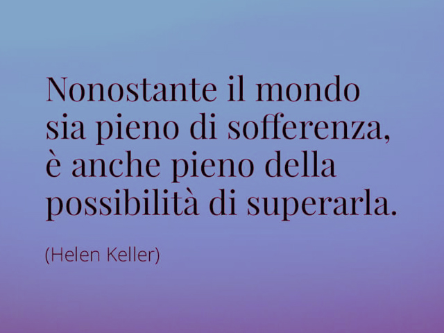 Nonostante il mondo sia pieno di sofferenza, è anche pieno della possibilità di superarla. (Helen Keller)