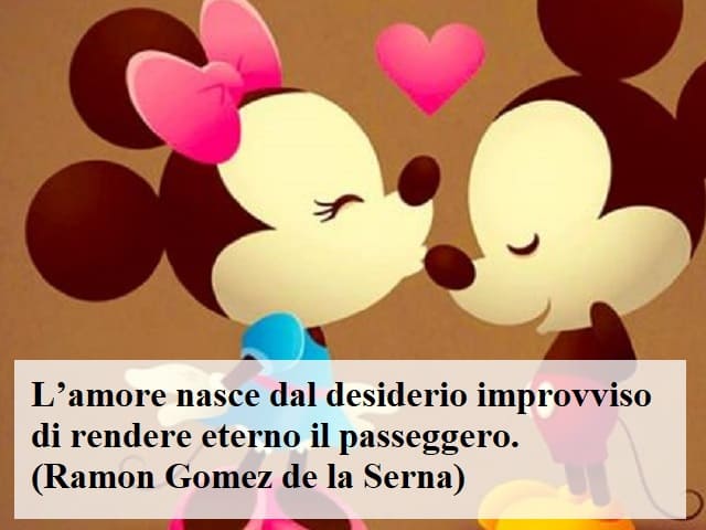 L'amore nasce dal desiderio improvviso di rendere eterno il passeggero.(Ramon Gomez de la Serna)