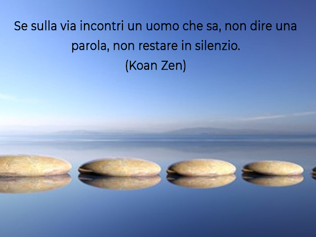 Se sulla via incontri un uomo che sa, non dire una parola, non restare in silenzio.(Koan Zen)