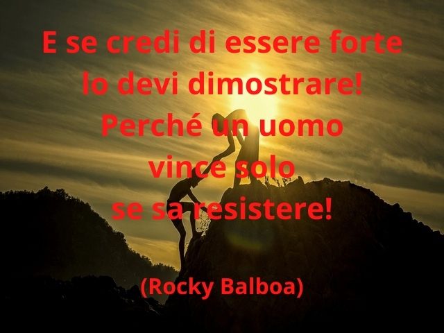 E se credi di essere forte lo devi dimostrare! Perché un uomo vince solo se sa resistere!(Rocky Balboa)