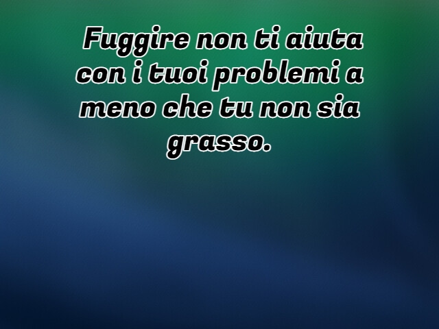 Fuggire non ti aiuta con i tuoi problemi a meno che tu non sia grasso.