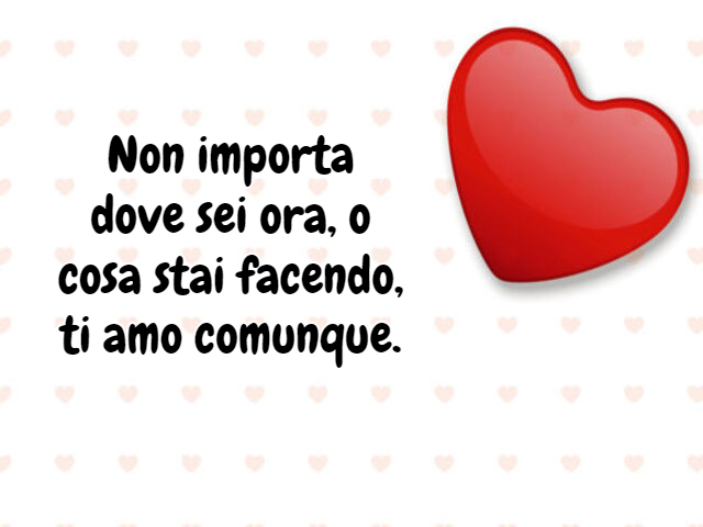 Non importa dove sei ora, o cosa stai facendo, ti amo comunque.