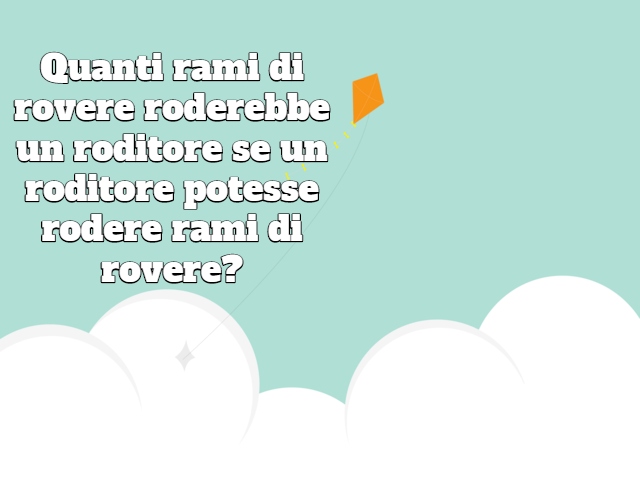 Quanti rami di rovere roderebbe un roditore se un roditore potesse rodere rami di rovere?
