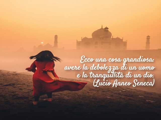 Ecco una cosa grandiosa: avere la debolezza di un uomo e la tranquillità di un dio. (Lucio Anneo Seneca)