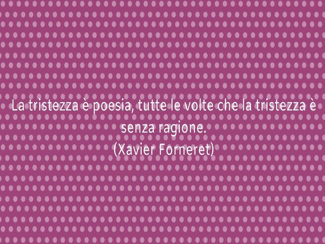 La tristezza è poesia, tutte le volte che la tristezza è senza ragione.(Xavier Forneret)
