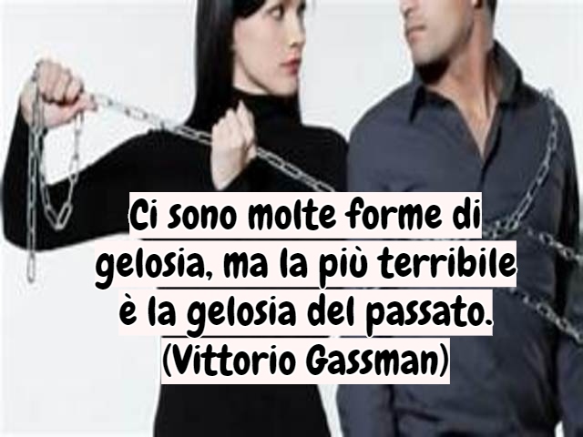 Ci sono molte forme di gelosia, ma la più terribile è la gelosia del passato.(Vittorio Gassman)