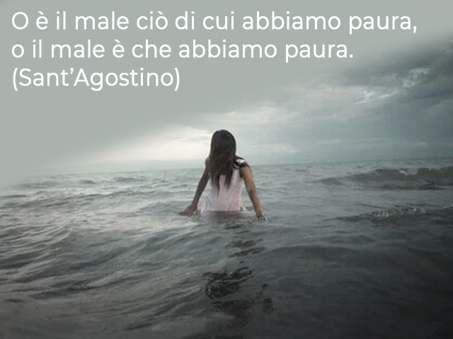 O è il male ciò di cui abbiamo paura, o il male è che abbiamo paura.(Sant’Agostino)