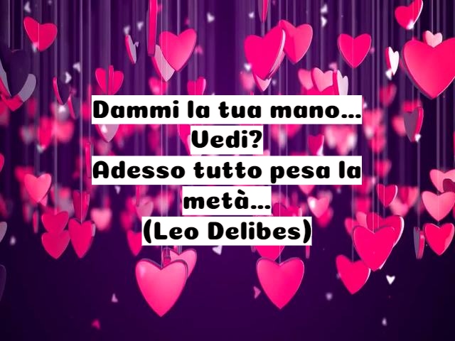 Dammi la tua mano…Vedi?Adesso tutto pesa la metà…(Leo Delibes)