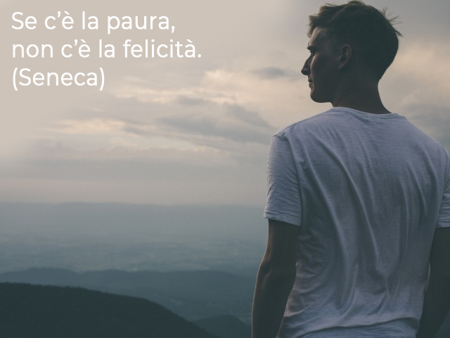 Se c’è la paura, non c’è la felicità.(Seneca)
