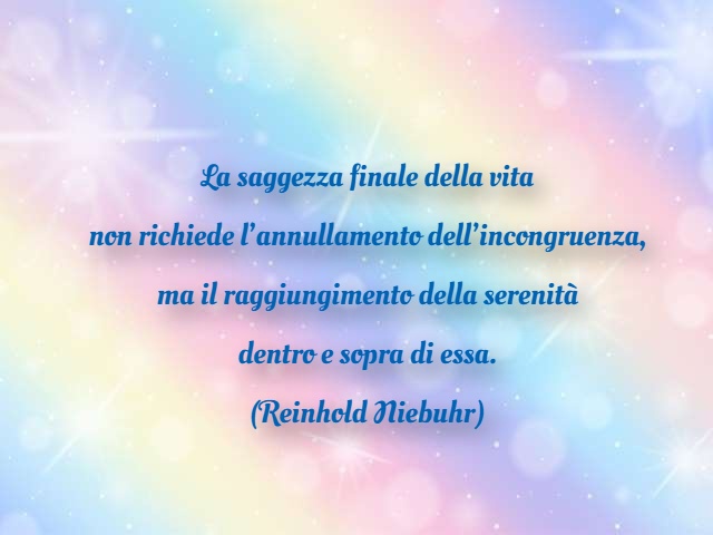 La saggezza finale della vita non richiede l’annullamento dell’incongruenza, ma il raggiungimento della serenità dentro e sopra di essa. (Reinhold Niebuhr)