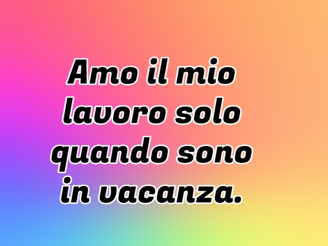 Amo il mio lavoro solo quando sono in vacanza.