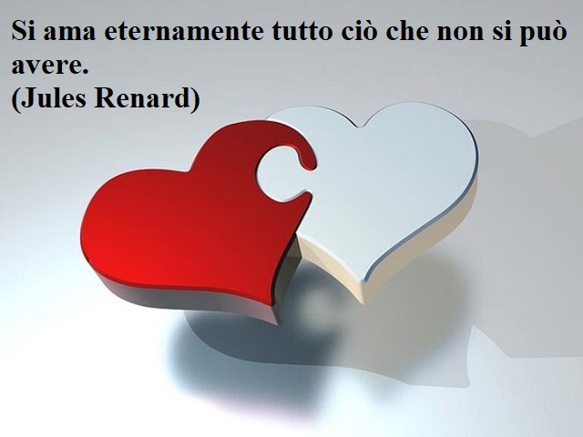 Si ama eternamente tutto ciò che non si può avere.(Jules Renard)