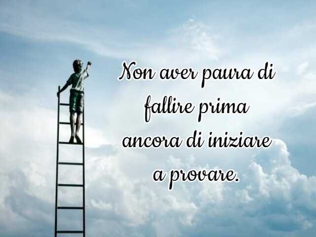 Non aver paura di fallire prima ancora di iniziare a provare.
