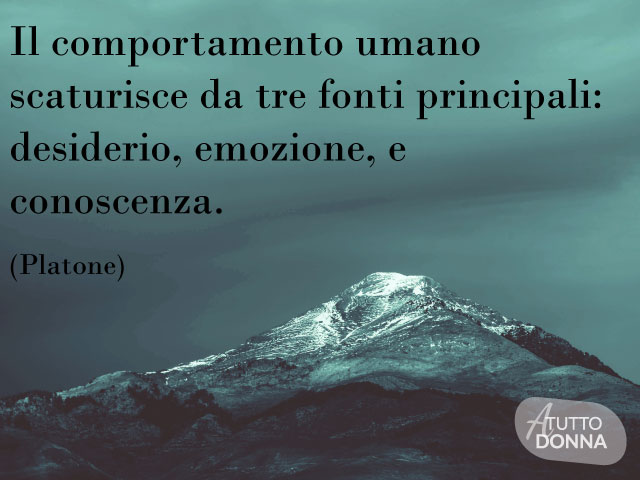 Il comportamento umano scaturisce da tre fonti principali: desiderio, emozione e conoscenza. (Platone)
