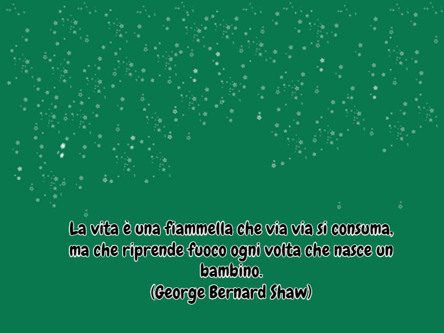 La vita è una fiammella che via via si consuma, ma che riprende fuoco ogni volta che nasce un bambino.(George Bernard Shaw)