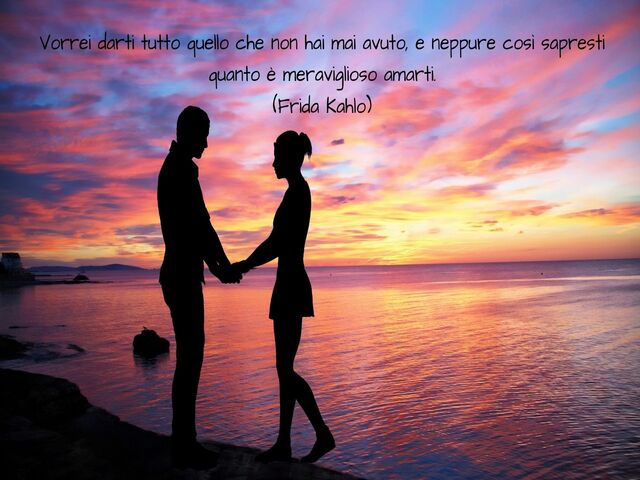 Vorrei darti tutto quello che non hai mai avuto, e neppure così sapresti quanto è meraviglioso amarti.(Frida Kahlo)