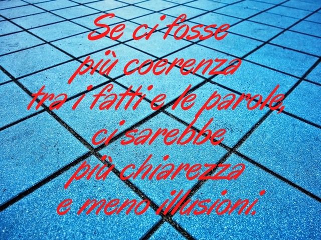 Se ci fosse più coerenza tra i fatti e le parole, ci sarebbe più chiarezza e meno illusioni.