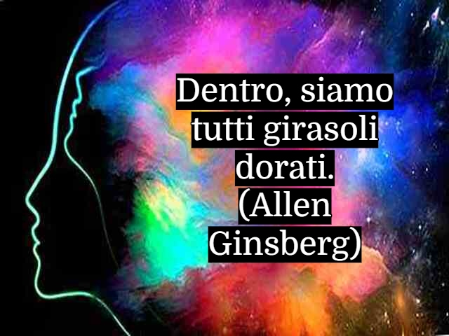Dentro, siamo tutti girasoli dorati.(Allen Ginsberg)