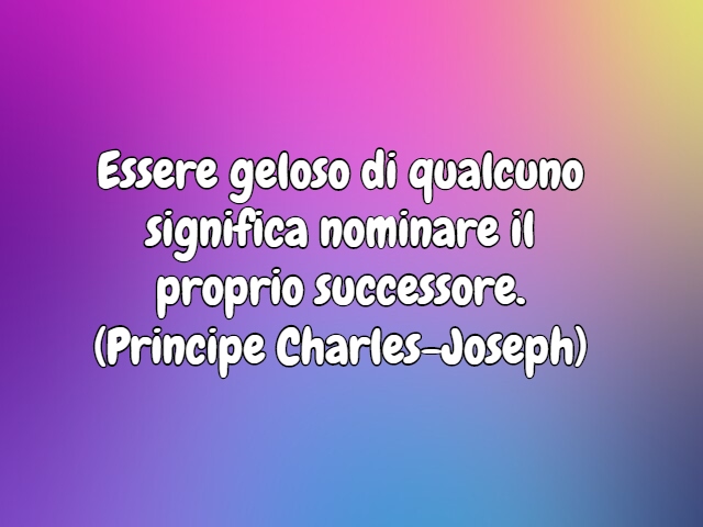 Essere geloso di qualcuno significa nominare il proprio successore.(Principe Charles-Joseph)