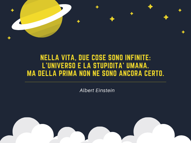 Nella vita, due cose SONO infinite: l'universo e la stupidita' umana. Ma della prima non ne sono ancora certo. Albert Einstein