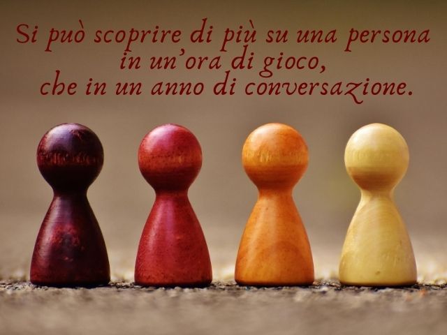 Si può scoprire di più su una persona in un’ora di gioco, che in un anno di conversazione.(Platone)