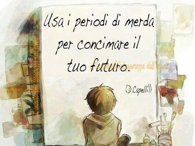 Usa i periodi di merda per concimare il tuo futuro.(D.Capelli)