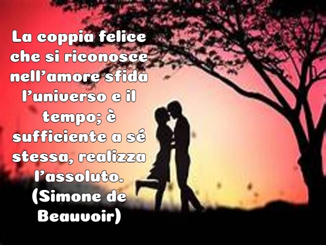 La coppia felice che si riconosce nell’amore sfida l’universo e il tempo; è sufficiente a sé stessa, realizza l’assoluto.(Simone de Beauvoir)