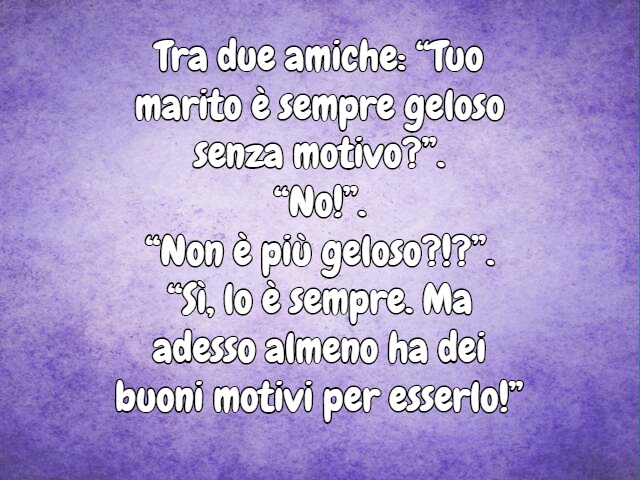 Tra due amiche: “Tuo marito è sempre geloso senza motivo?”.“No!”.“Non è più geloso?!?”.“Sì, lo è sempre. Ma adesso almeno ha dei buoni motivi per esserlo!”