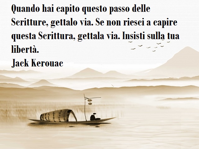 Quando hai capito questo passo delle Scritture, gettalo via. Se non riesci a capire questa Scrittura, gettala via. Insisto sulla tua libertà. Jack Kerouac