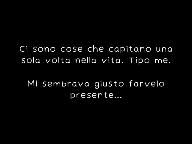 Ci sono cose che capitano una sola volta nella vita. Tipo me. Mi sembrava giusto farvelo presente...