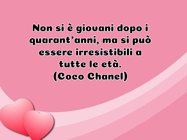 Non si è giovani dopo i quarant’anni, ma si può essere irresistibili a tutte le età.(Coco Chanel)