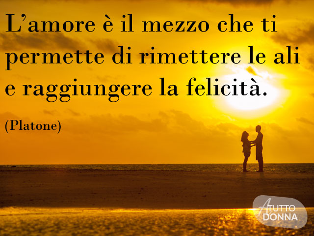L’amore è il mezzo che ti permette di rimettere le ali e raggiungere la felicità.(Platone)